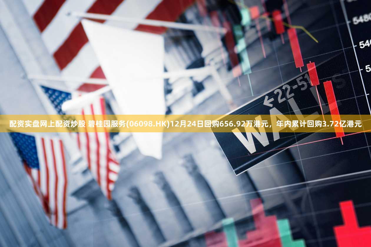 配资实盘网上配资炒股 碧桂园服务(06098.HK)12月24日回购656.92万港元，年内累计回购3.72亿港元