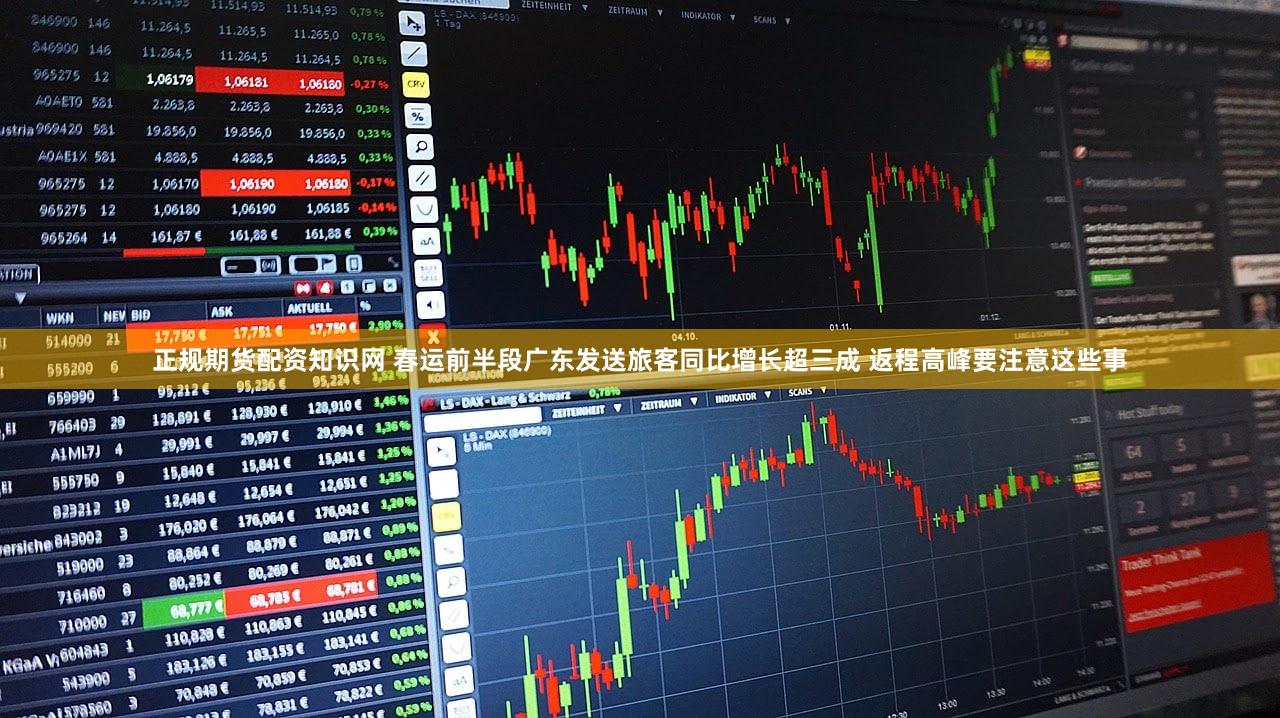 正规期货配资知识网 春运前半段广东发送旅客同比增长超三成 返程高峰要注意这些事