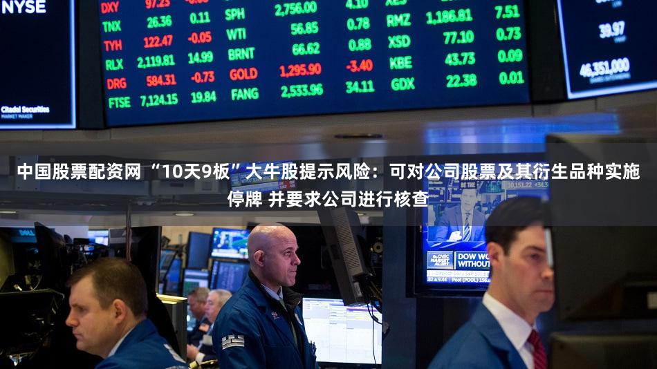 中国股票配资网 “10天9板”大牛股提示风险:可对公司股票及其衍生品种实施停牌 并要求公司进行核查
