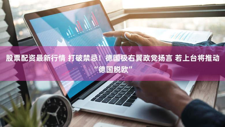 股票配资最新行情 打破禁忌！德国极右翼政党扬言 若上台将推动“德国脱欧”