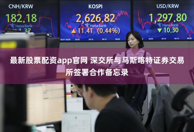 最新股票配资app官网 深交所与马斯喀特证券交易所签署合作备忘录