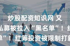 炒股配资知识网 又一百亿私募被拉入“黑名单”！红筹投资被限制打新半年