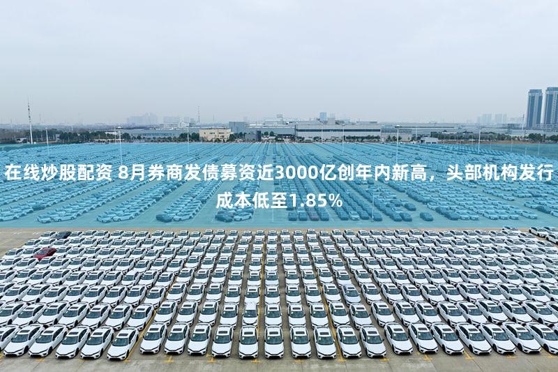 在线炒股配资 8月券商发债募资近3000亿创年内新高，头部机构发行成本低至1.85%