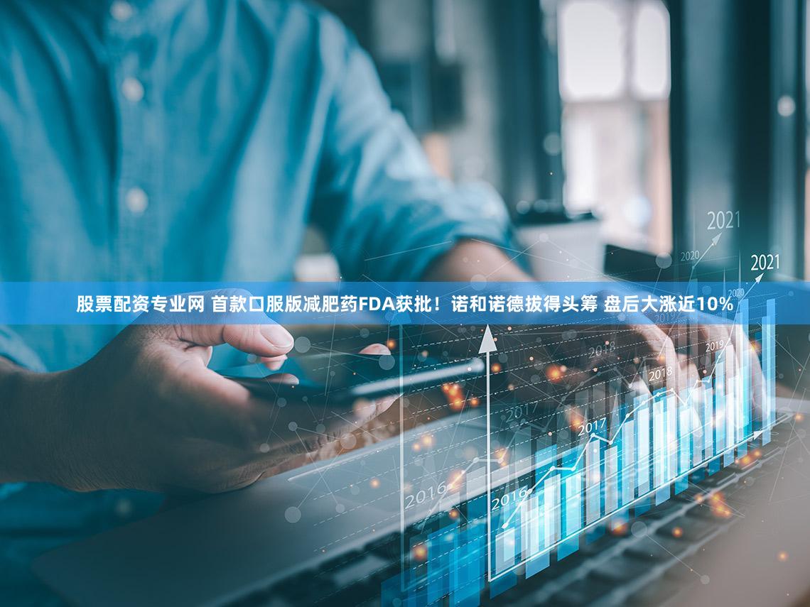 股票配资专业网 首款口服版减肥药FDA获批！诺和诺德拔得头筹 盘后大涨近10%