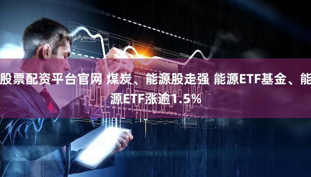 股票配资平台官网 煤炭、能源股走强 能源ETF基金、能源ETF涨逾1.5%