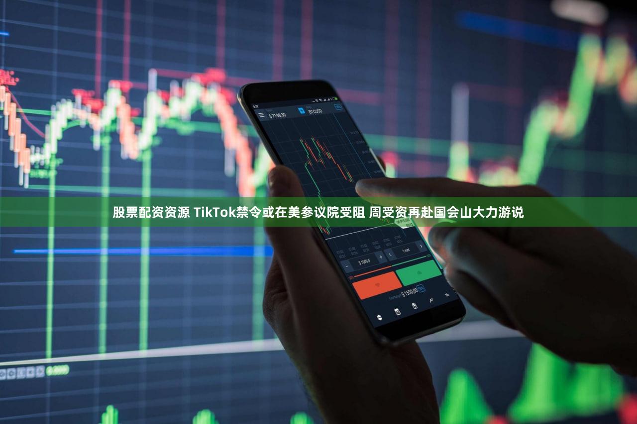股票配资资源 TikTok禁令或在美参议院受阻 周受资再赴国会山大力游说