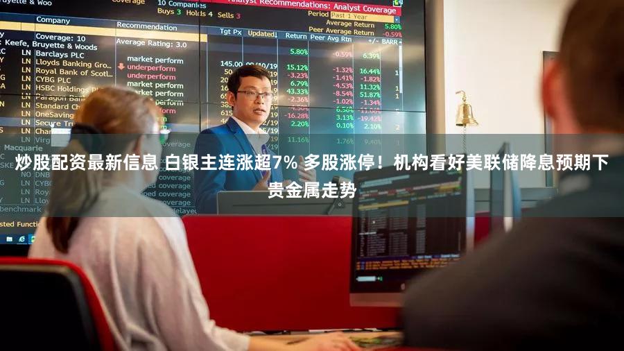 炒股配资最新信息 白银主连涨超7% 多股涨停!机构看好美联储降息预期下贵金属走势