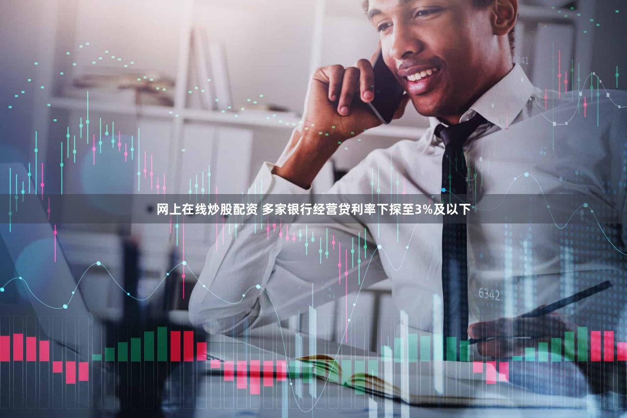 网上在线炒股配资 多家银行经营贷利率下探至3%及以下
