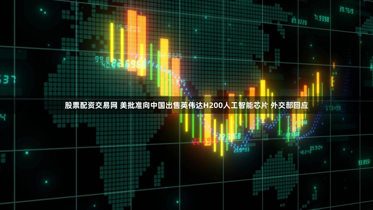 股票配资交易网 美批准向中国出售英伟达H200人工智能芯片 外交部回应