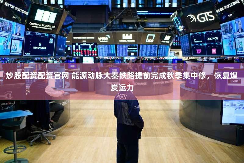 炒股配资配资官网 能源动脉大秦铁路提前完成秋季集中修，恢复煤炭运力