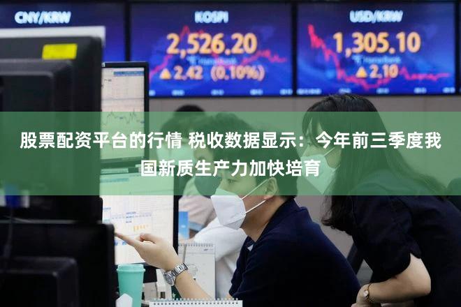 股票配资平台的行情 税收数据显示：今年前三季度我国新质生产力加快培育