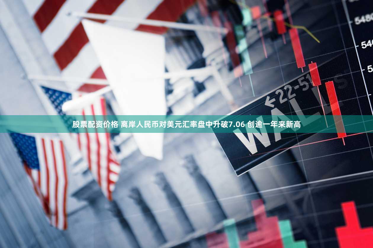 股票配资价格 离岸人民币对美元汇率盘中升破7.06 创逾一年来新高