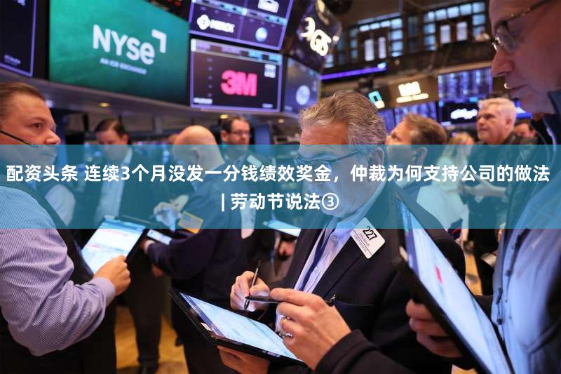 配资头条 连续3个月没发一分钱绩效奖金，仲裁为何支持公司的做法 | 劳动节说法③