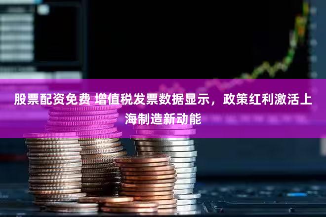 股票配资免费 增值税发票数据显示,政策红利激活上海制造新动能