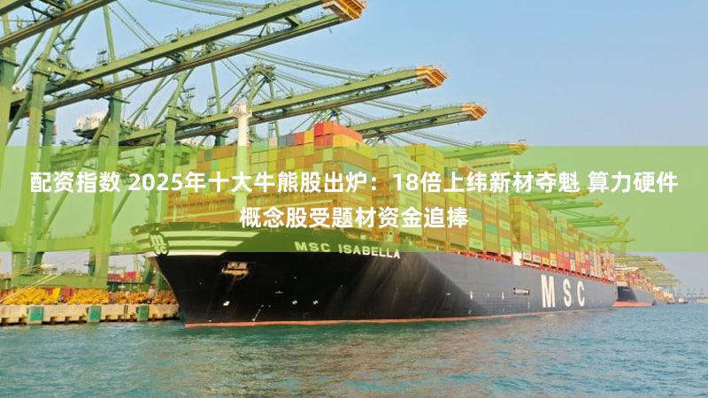 配资指数 2025年十大牛熊股出炉：18倍上纬新材夺魁 算力硬件概念股受题材资金追捧