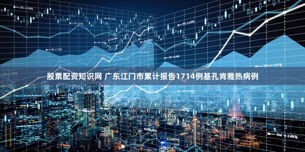 股票配资知识网 广东江门市累计报告1714例基孔肯雅热病例