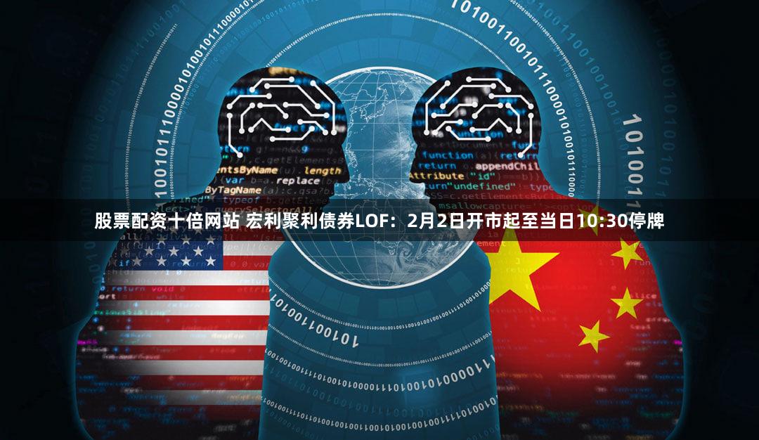 股票配资十倍网站 宏利聚利债券LOF：2月2日开市起至当日10:30停牌