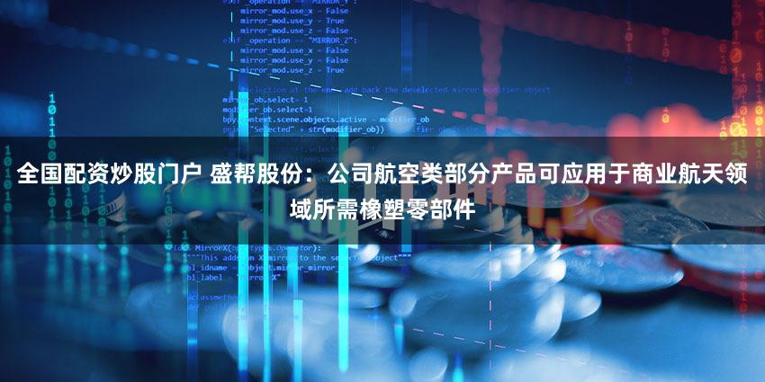 全国配资炒股门户 盛帮股份：公司航空类部分产品可应用于商业航天领域所需橡塑零部件