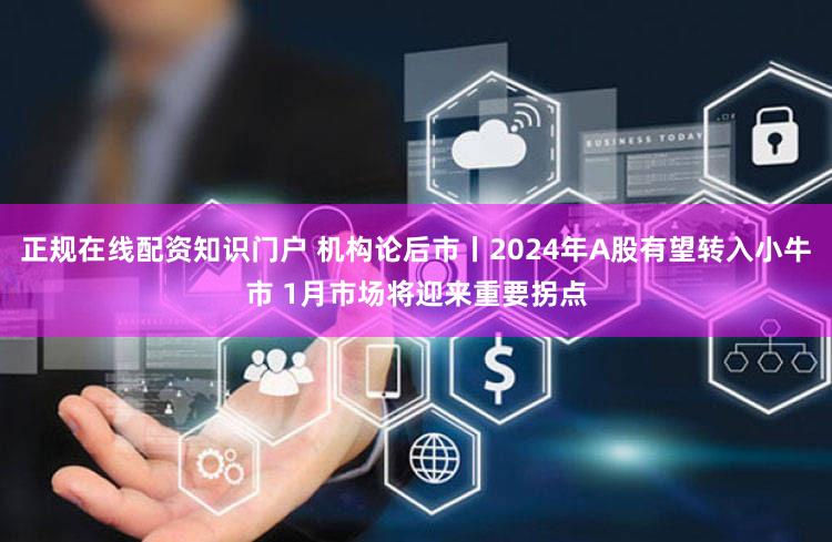 正规在线配资知识门户 机构论后市丨2024年A股有望转入小牛市 1月市场将迎来重要拐点