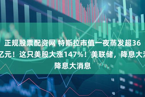 正规股票配资网 特斯拉市值一夜蒸发超3600亿元！这只美股大涨147%！美联储，降息大消息