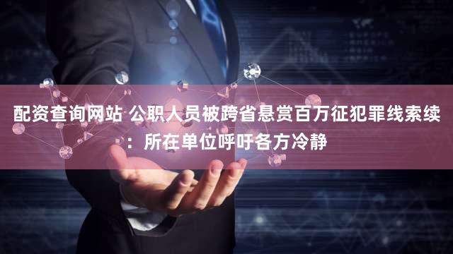 配资查询网站 公职人员被跨省悬赏百万征犯罪线索续：所在单位呼吁各方冷静