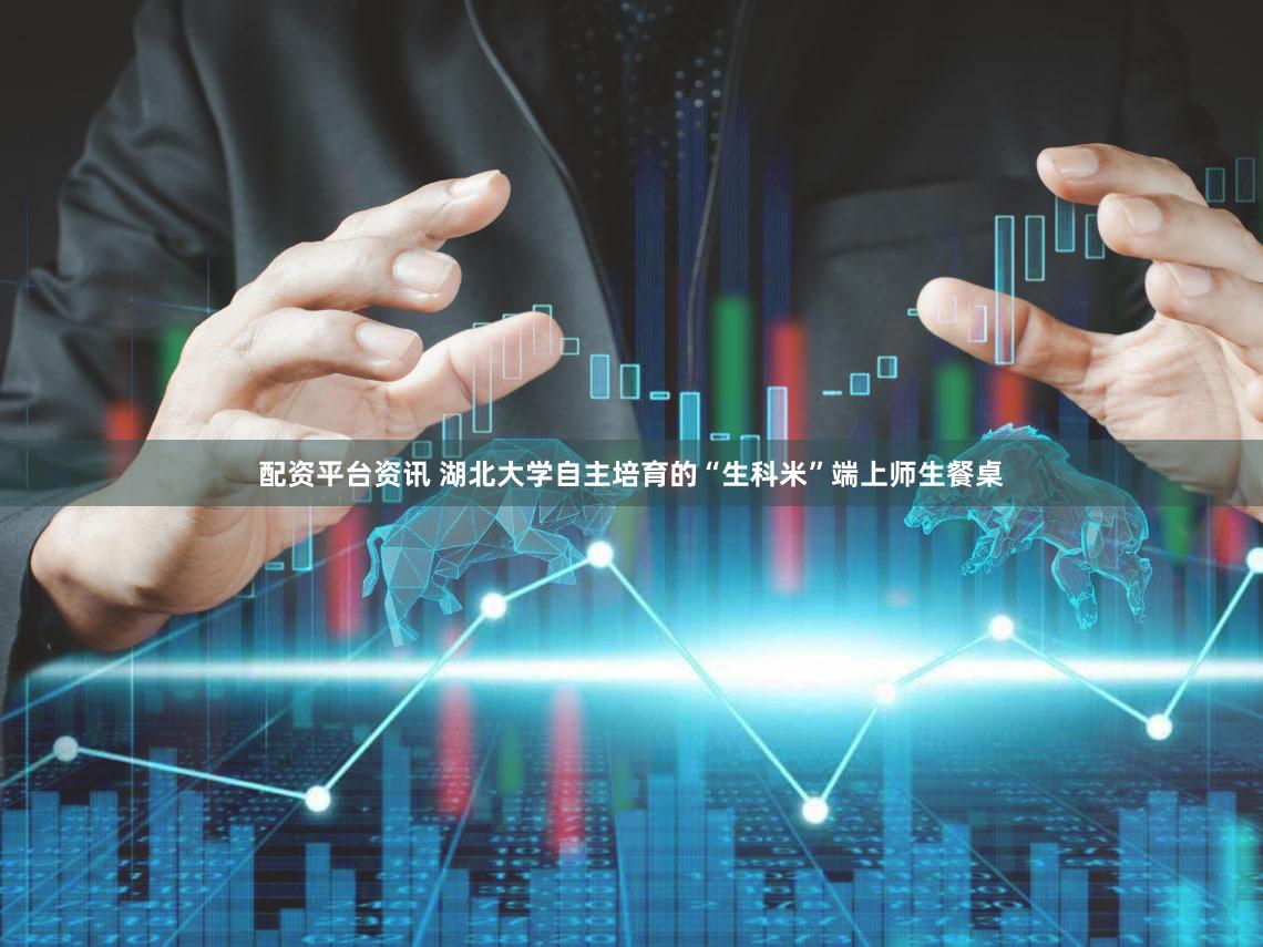 配资平台资讯 湖北大学自主培育的“生科米”端上师生餐桌