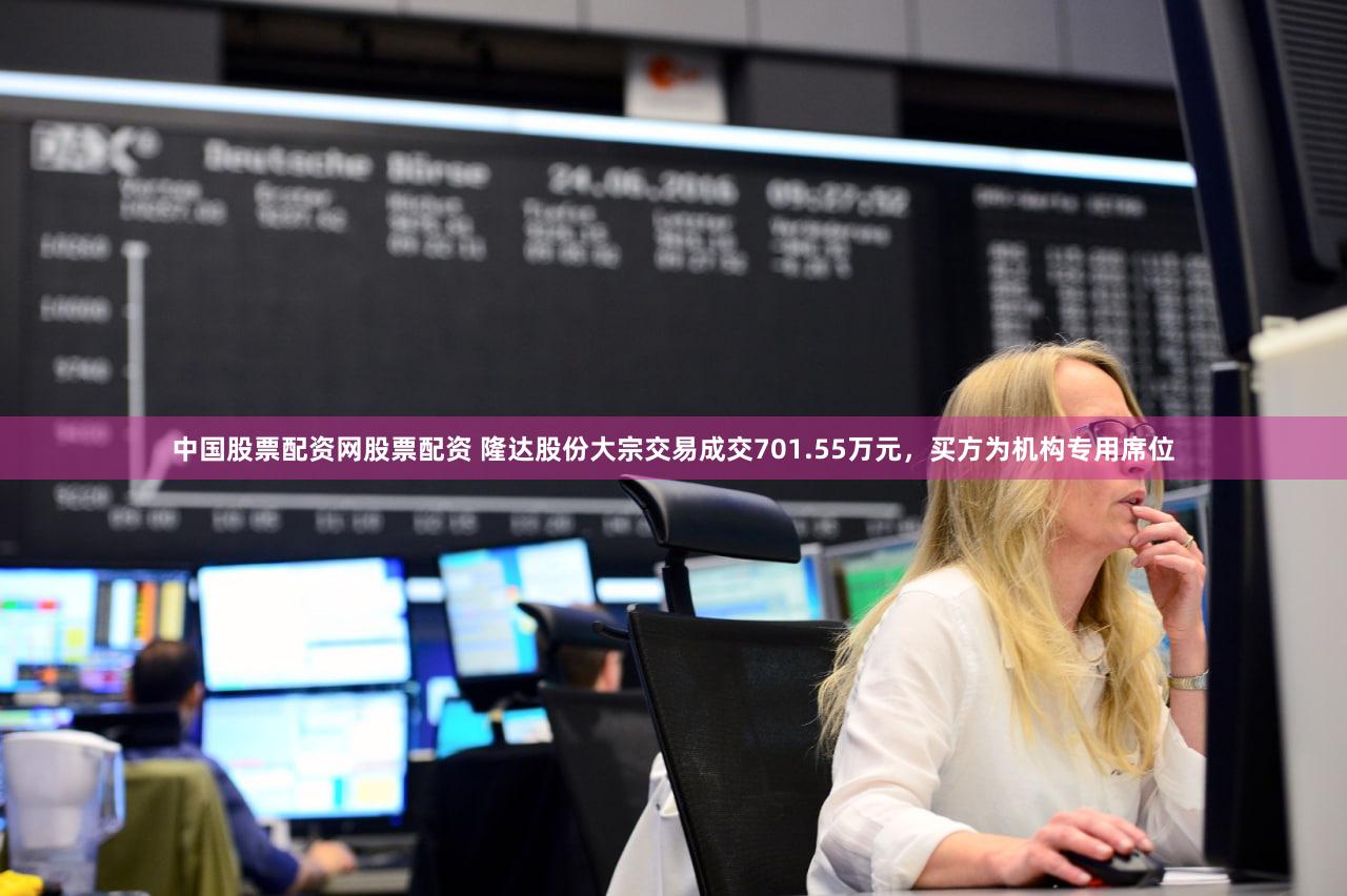 中国股票配资网股票配资 隆达股份大宗交易成交701.55万元,买方为机构专用席位