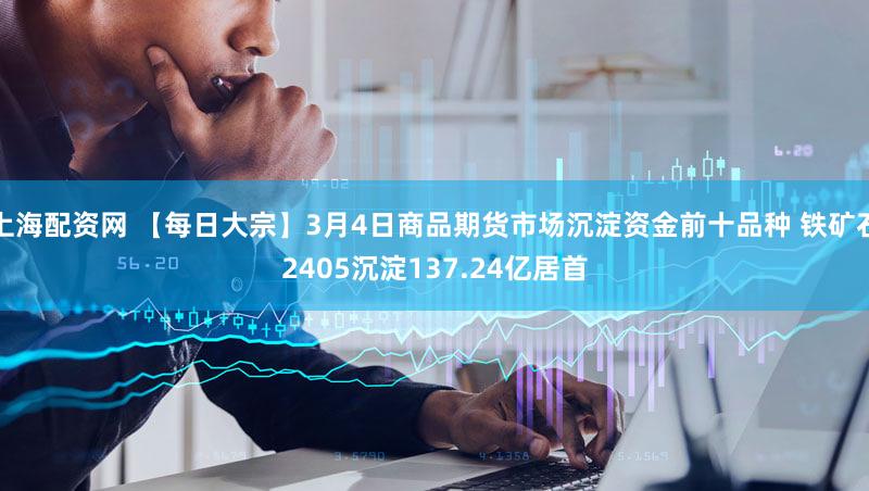 上海配资网 【每日大宗】3月4日商品期货市场沉淀资金前十品种 铁矿石2405沉淀137.24亿居首