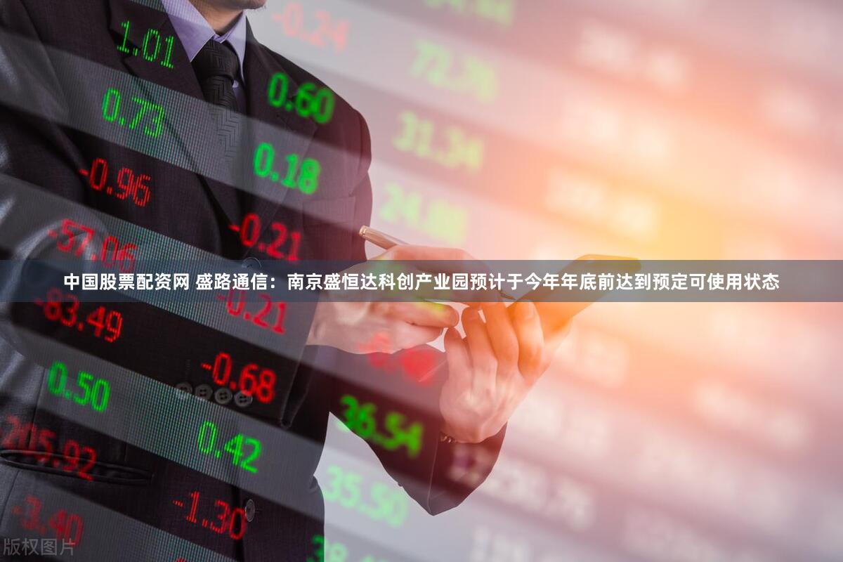 中国股票配资网 盛路通信：南京盛恒达科创产业园预计于今年年底前达到预定可使用状态