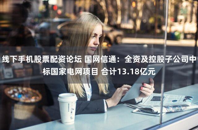 线下手机股票配资论坛 国网信通:全资及控股子公司中标国家电网项目 合计13.18亿元