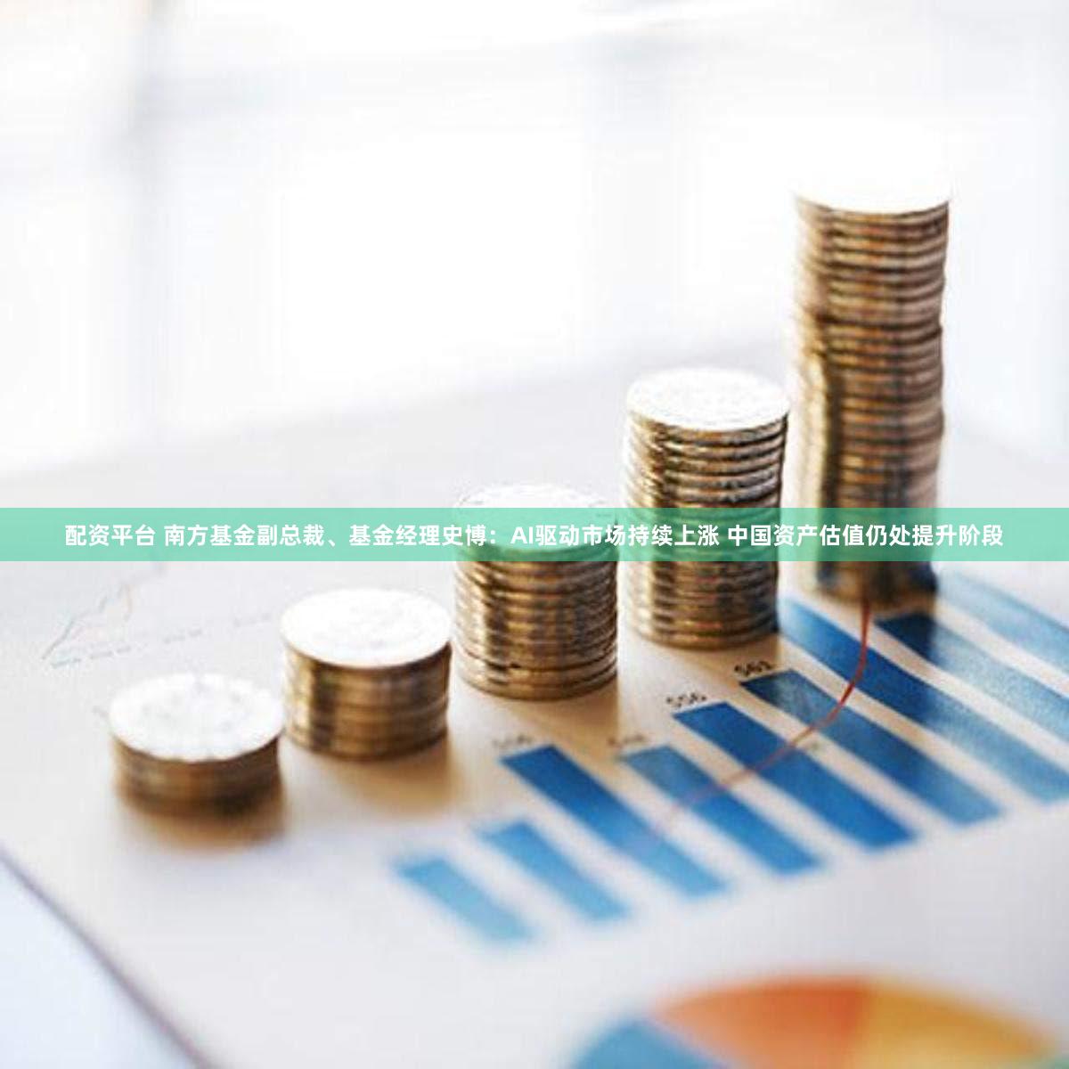 配资平台 南方基金副总裁、基金经理史博：AI驱动市场持续上涨 中国资产估值仍处提升阶段