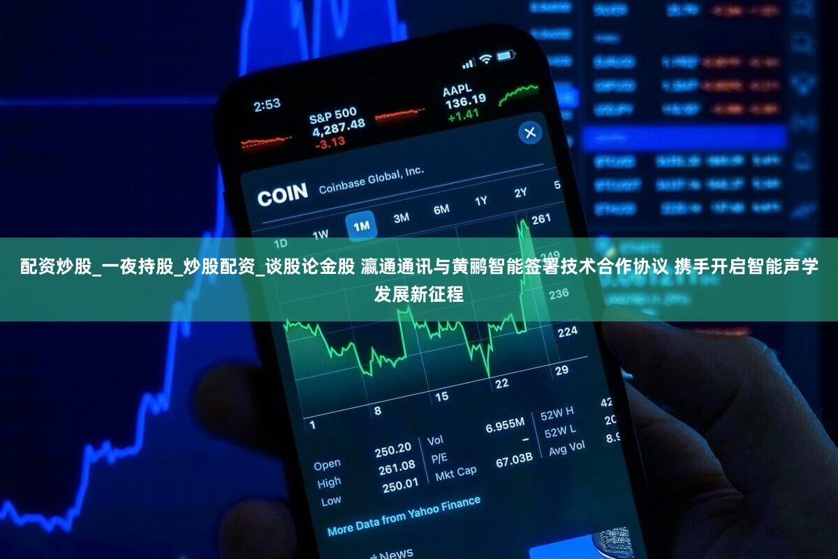 配资炒股_一夜持股_炒股配资_谈股论金股 瀛通通讯与黄鹂智能签署技术合作协议 携手开启智能声学发展新征程