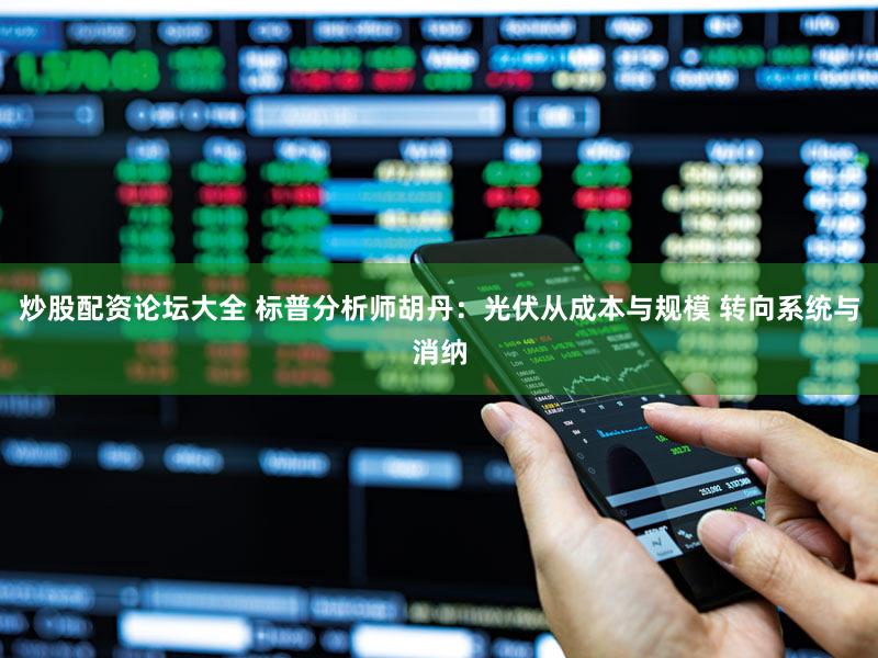 炒股配资论坛大全 标普分析师胡丹：光伏从成本与规模 转向系统与消纳