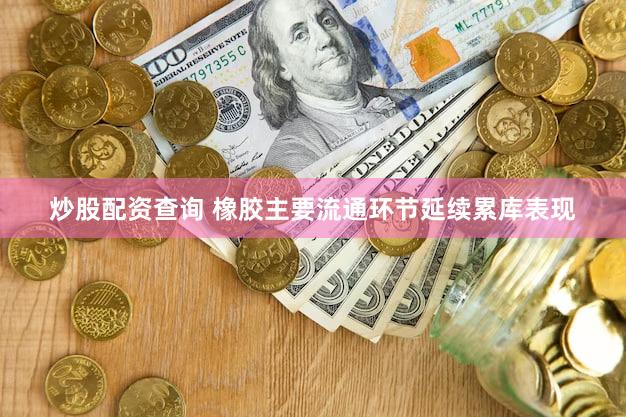 炒股配资查询 橡胶主要流通环节延续累库表现