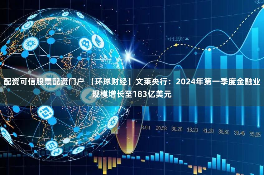 配资可信股票配资门户 【环球财经】文莱央行：2024年第一季度金融业规模增长至183亿美元
