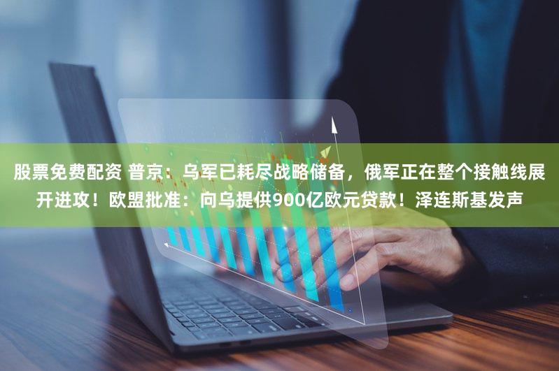 股票免费配资 普京：乌军已耗尽战略储备，俄军正在整个接触线展开进攻！欧盟批准：向乌提供900亿欧元贷款！泽连斯基发声