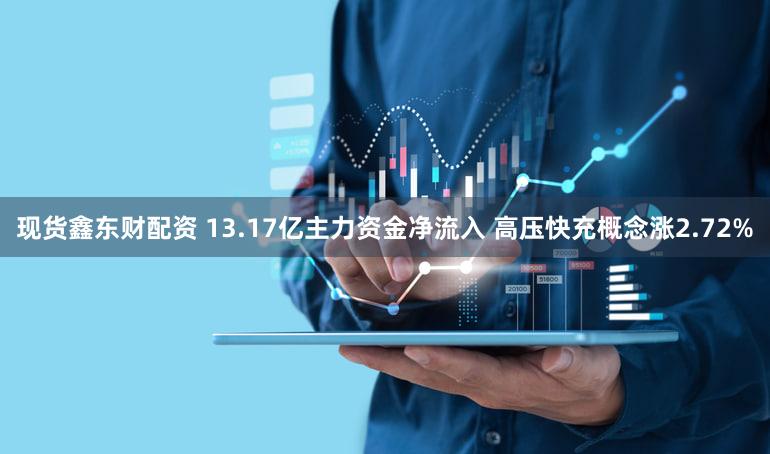 现货鑫东财配资 13.17亿主力资金净流入 高压快充概念涨2.72%