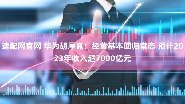 速配网官网 华为胡厚崑：经营基本回归常态 预计2023年收入超7000亿元