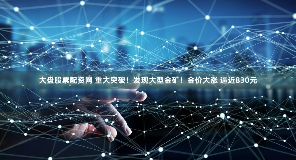 大盘股票配资网 重大突破！发现大型金矿！金价大涨 逼近830元