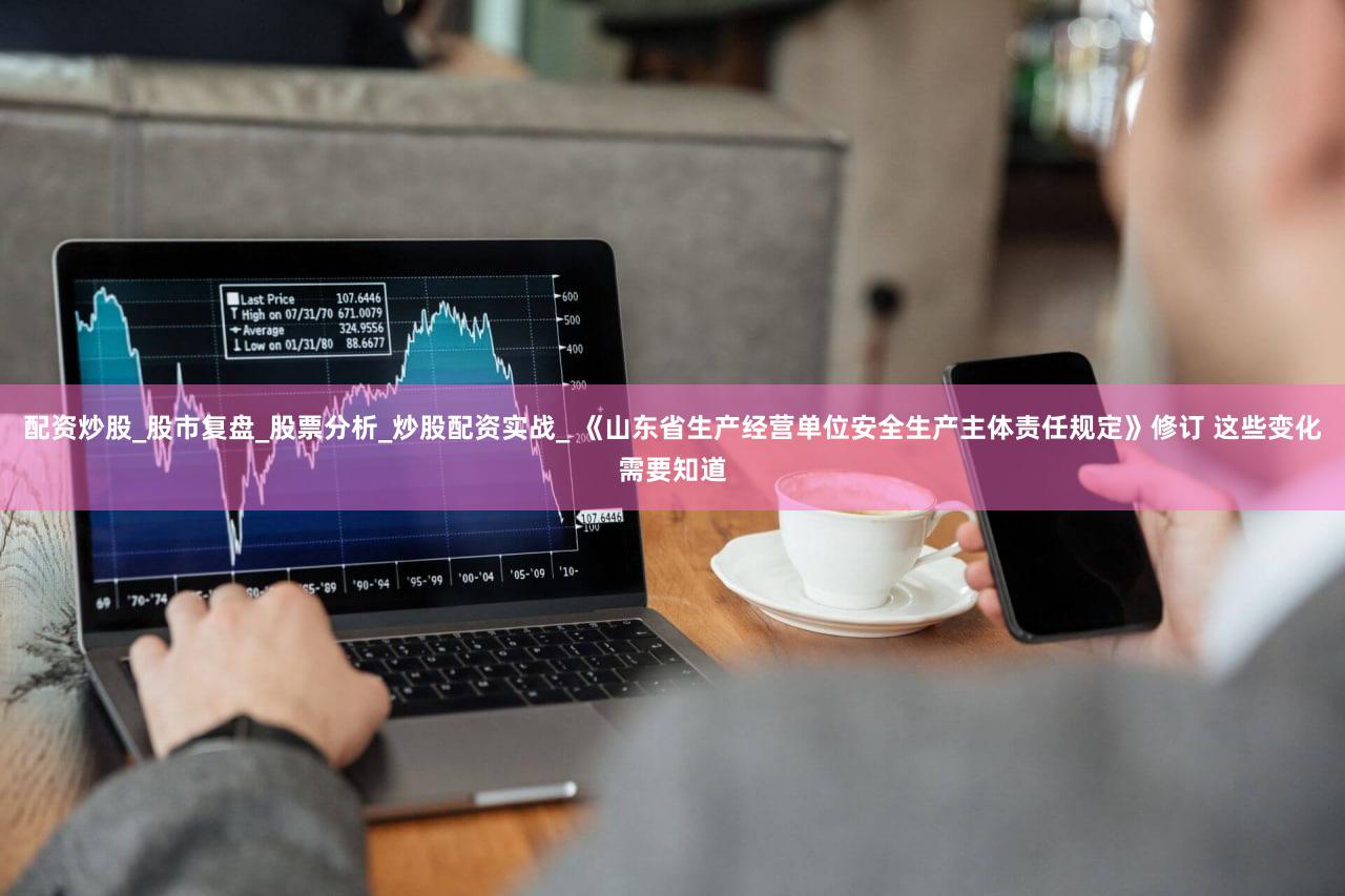 配资炒股_股市复盘_股票分析_炒股配资实战_ 《山东省生产经营单位安全生产主体责任规定》修订 这些变化需要知道