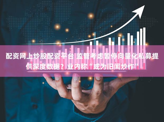 配资网上炒股配资平台 监管考虑暂停向量化私募提供深度数据？业内称“或为旧闻炒作”