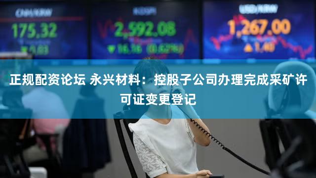 正规配资论坛 永兴材料：控股子公司办理完成采矿许可证变更登记