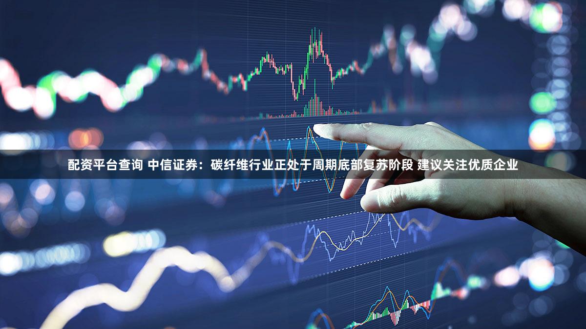 配资平台查询 中信证券：碳纤维行业正处于周期底部复苏阶段 建议关注优质企业