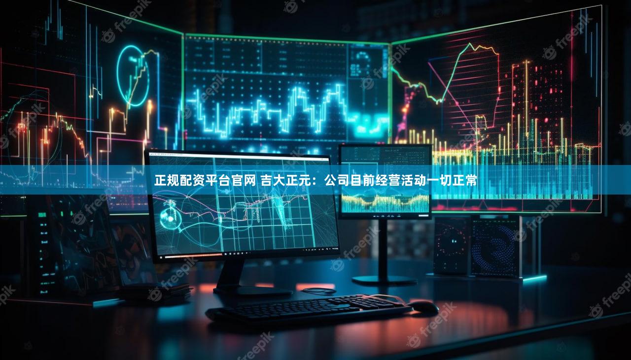 正规配资平台官网 吉大正元：公司目前经营活动一切正常