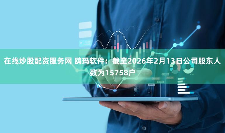 在线炒股配资服务网 鸥玛软件：截至2026年2月13日公司股东人数为15758户