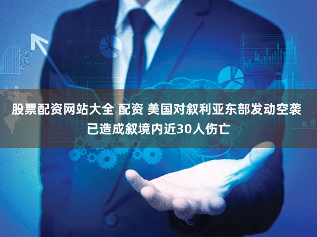 股票配资网站大全 配资 美国对叙利亚东部发动空袭 已造成叙境内近30人伤亡