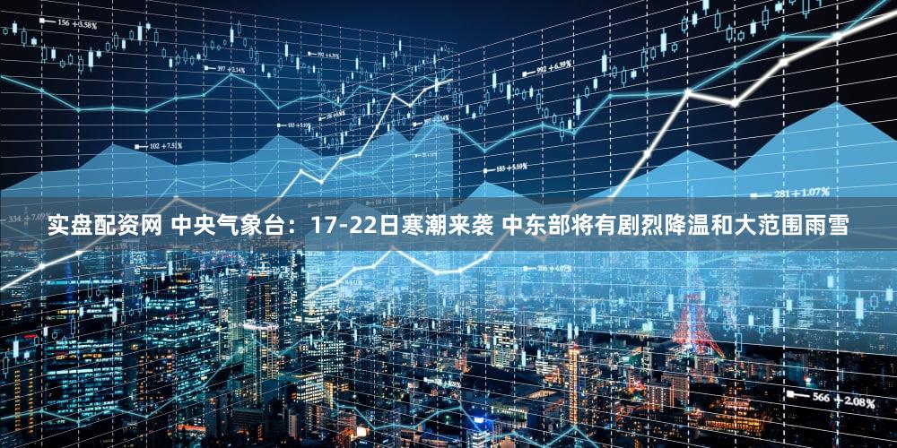 实盘配资网 中央气象台：17-22日寒潮来袭 中东部将有剧烈降温和大范围雨雪