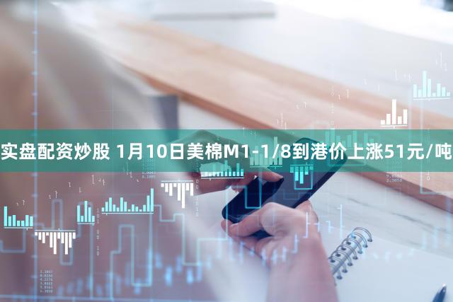 实盘配资炒股 1月10日美棉M1-1/8到港价上涨51元/吨