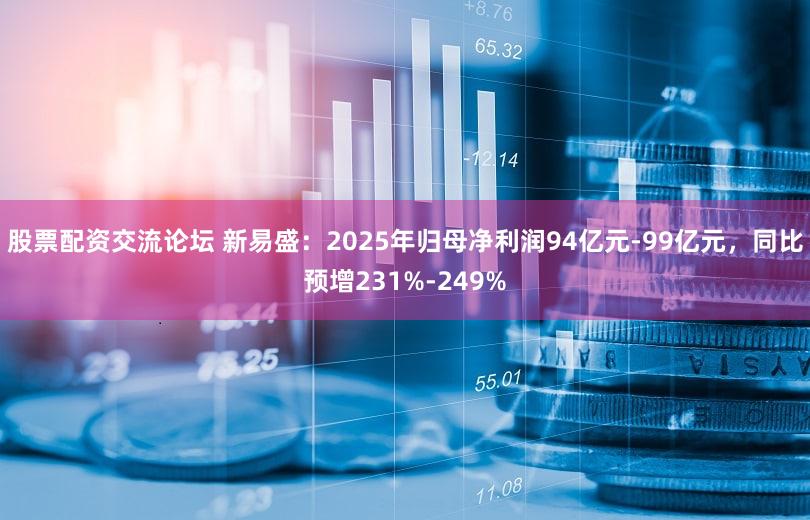 股票配资交流论坛 新易盛：2025年归母净利润94亿元-99亿元，同比预增231%-249%