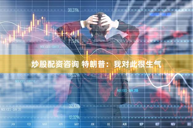 炒股配资咨询 特朗普：我对此很生气
